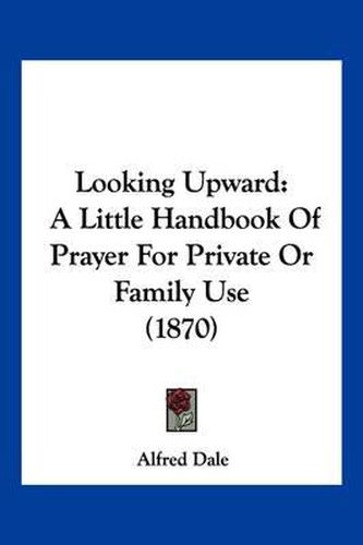 Cover image for Looking Upward: A Little Handbook of Prayer for Private or Family Use (1870)