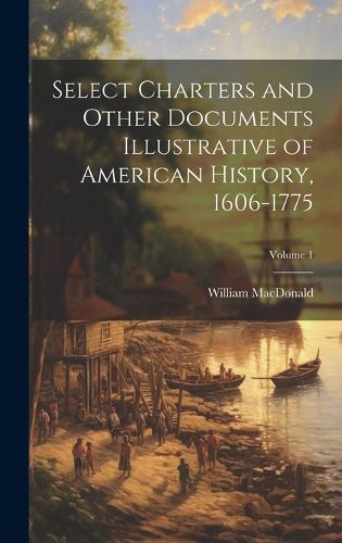 Select Charters and Other Documents Illustrative of American History, 1606-1775; Volume 1