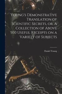 Cover image for Young's Demonstrative Translation of Scientific Secrets, or, A Collection of Above 500 Useful Receipts on a Variety of Subjects [microform]