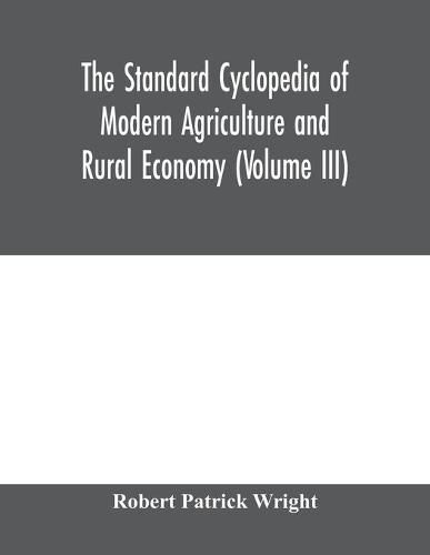 The standard cyclopedia of modern agriculture and rural economy, by the most distinguished authorities and specialists under the editorship of Professor R. Patrick Wright (Volume III)