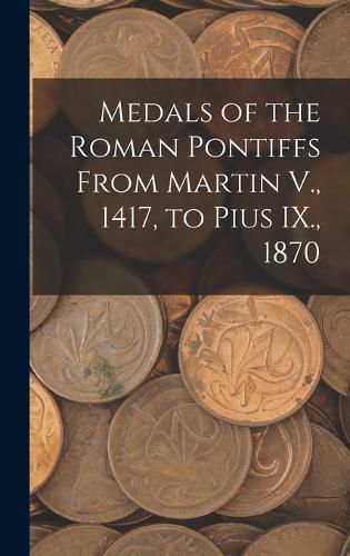 Cover image for Medals of the Roman Pontiffs From Martin V., 1417, to Pius IX., 1870