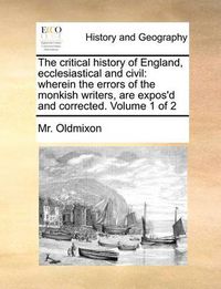 Cover image for The Critical History of England, Ecclesiastical and Civil: Wherein the Errors of the Monkish Writers, Are Expos'd and Corrected. Volume 1 of 2