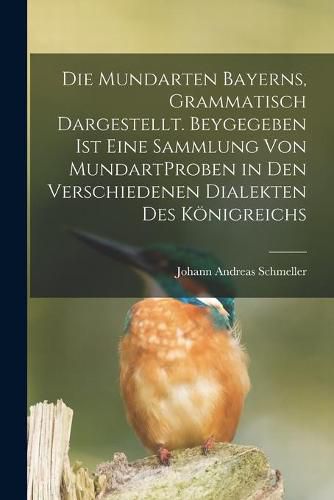 Cover image for Die Mundarten Bayerns, Grammatisch Dargestellt. Beygegeben Ist Eine Sammlung Von MundartProben in Den Verschiedenen Dialekten Des Koenigreichs