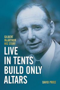 Cover image for Live in Tents - Build Only Altars: Gilbert McArthur - His Story