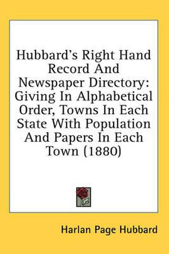 Cover image for Hubbard's Right Hand Record and Newspaper Directory: Giving in Alphabetical Order, Towns in Each State with Population and Papers in Each Town (1880)