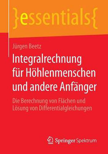 Integralrechnung fur Hoehlenmenschen und andere Anfanger: Die Berechnung von Flachen und Loesung von Differentialgleichungen