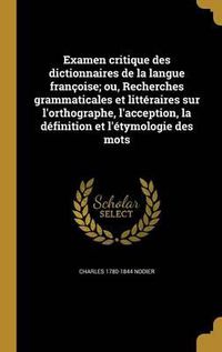 Cover image for Examen Critique Des Dictionnaires de La Langue Francoise; Ou, Recherches Grammaticales Et Litteraires Sur L'Orthographe, L'Acception, La Definition Et L'Etymologie Des Mots