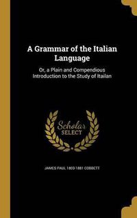 Cover image for A Grammar of the Italian Language: Or, a Plain and Compendious Introduction to the Study of Itailan