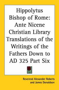 Cover image for Hippolytus Bishop of Rome: Ante Nicene Christian Library Translations of the Writings of the Fathers Down to AD 325 Part Six