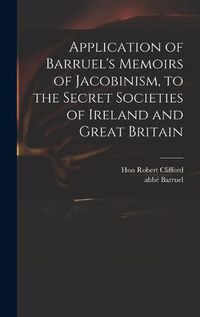 Cover image for Application of Barruel's Memoirs of Jacobinism, to the Secret Societies of Ireland and Great Britain