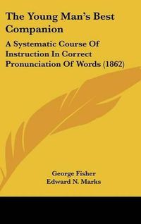 Cover image for The Young Man's Best Companion: A Systematic Course Of Instruction In Correct Pronunciation Of Words (1862)