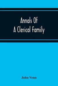 Cover image for Annals Of A Clerical Family, Being Some Account Of The Family And Descendants Of William Venn, Vicar Of Otterton, Devon, 1600-1621