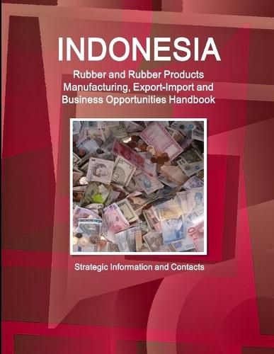 Cover image for Indonesia Rubber and Rubber Products Manufacturing, Export-Import and Business Opportunities Handbook - Strategic Information and Contacts