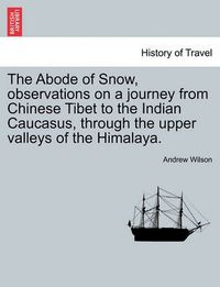 Cover image for The Abode of Snow, Observations on a Journey from Chinese Tibet to the Indian Caucasus, Through the Upper Valleys of the Himalaya.