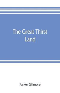 Cover image for The great thirst land: a ride through Natal, Orange free state, Transvaal, and Kalahari desert