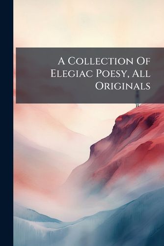 Cover image for A Collection of Elegiac Poesy, All Originals: : To Which Is Added Bewdley