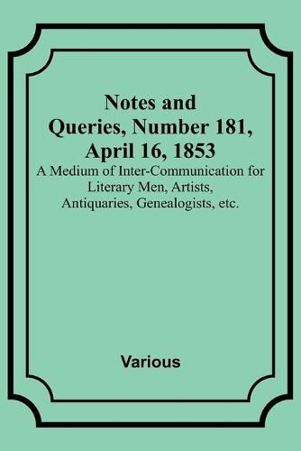 Cover image for Notes and Queries, Number 181, April 16, 1853; A Medium of Inter-communication for Literary Men, Artists, Antiquaries, Genealogists, etc.