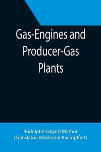 Cover image for Gas-Engines and Producer-Gas Plants; A Practice Treatise Setting Forth the Principles of Gas-Engines and Producer Design, the Selection and Installation of an Engine, Conditions of Perfect Operation, Producer-Gas Engines and Their Possibilities, the Care o