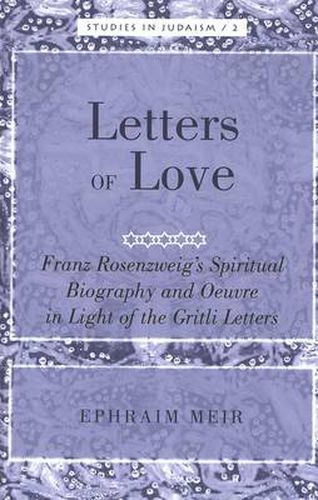 Letters of Love: Franz Rosenzweig's Spiritual Biography and Oeuvre in Light of the Gritli Letters