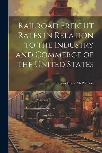 Cover image for Railroad Freight Rates in Relation to the Industry and Commerce of the United States