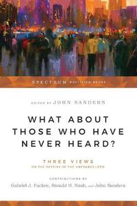 Cover image for What About Those Who Have Never Heard? - Three Views on the Destiny of the Unevangelized