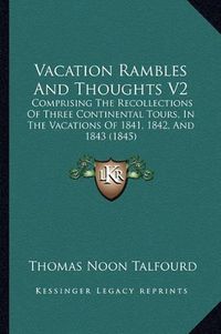 Cover image for Vacation Rambles and Thoughts V2: Comprising the Recollections of Three Continental Tours, in the Vacations of 1841, 1842, and 1843 (1845