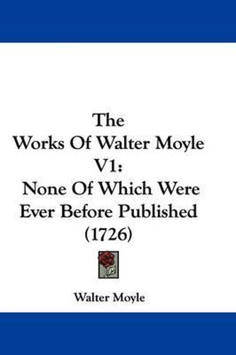 Cover image for The Works Of Walter Moyle V1: None Of Which Were Ever Before Published (1726)