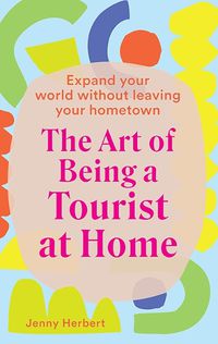 Cover image for The Art of Being a Tourist at Home: Expand Your World Without Leaving Your Home Town