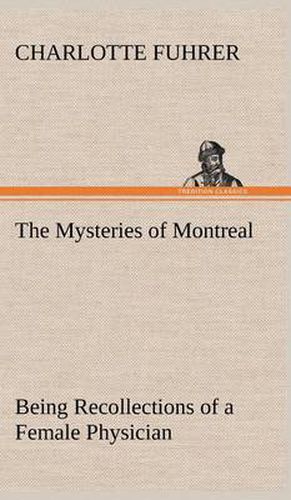 Cover image for The Mysteries of Montreal Being Recollections of a Female Physician