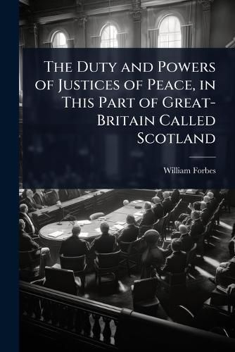 Cover image for The Duty and Powers of Justices of Peace, in This Part of Great-Britain Called Scotland