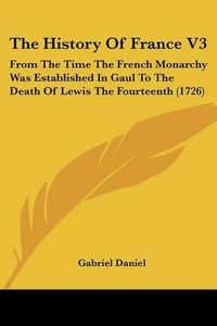 Cover image for The History of France V3: From the Time the French Monarchy Was Established in Gaul to the Death of Lewis the Fourteenth (1726)