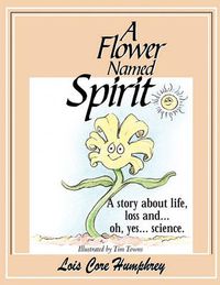 Cover image for A Flower Named Spirit: A Story About Life, Loss and ...Oh, Yes... Science