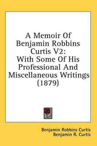 A Memoir of Benjamin Robbins Curtis V2: With Some of His Professional and Miscellaneous Writings (1879)