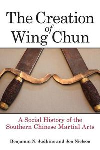 Cover image for The Creation of Wing Chun: A Social History of the Southern Chinese Martial Arts