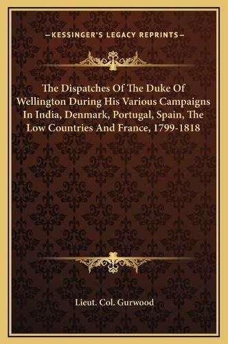 Cover image for The Dispatches of the Duke of Wellington During His Various Campaigns in India, Denmark, Portugal, Spain, the Low Countries and France, 1799-1818