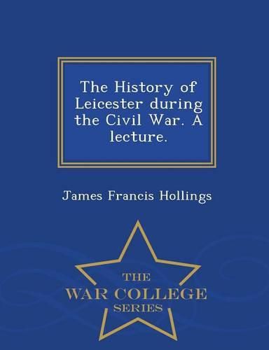 Cover image for The History of Leicester During the Civil War. a Lecture. - War College Series