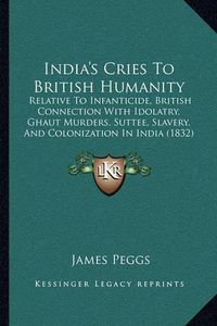 Cover image for India's Cries to British Humanity: Relative to Infanticide, British Connection with Idolatry, Ghaut Murders, Suttee, Slavery, and Colonization in India (1832)