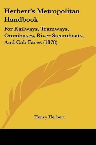 Cover image for Herbert's Metropolitan Handbook: For Railways, Tramways, Omnibuses, River Steamboats, and Cab Fares (1878)