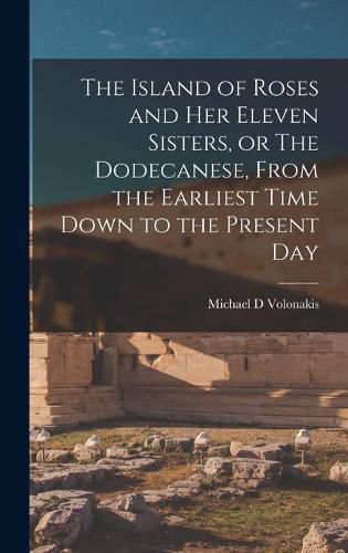 Cover image for The Island of Roses and her Eleven Sisters, or The Dodecanese, From the Earliest Time Down to the Present Day