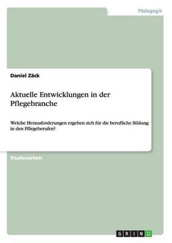 Aktuelle Entwicklungen in der Pflegebranche: Welche Herausforderungen ergeben sich fur die berufliche Bildung in den Pflegeberufen?