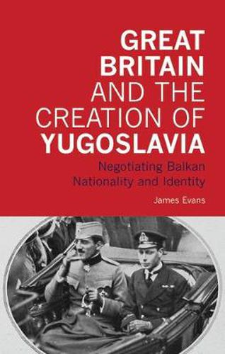 Cover image for Great Britain and the Creation of Yugoslavia: Negotiating Balkan Nationality and Identity
