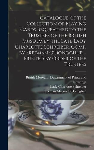 Catalogue of the Collection of Playing Cards Bequeathed to the Trustees of the British Museum by the Late Lady Charlotte Schreiber. Comp. by Freeman O'Donoghue ... Printed by Order of the Trustees