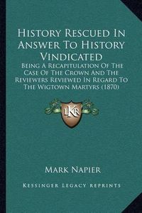 Cover image for History Rescued in Answer to History Vindicated: Being a Recapitulation of the Case of the Crown and the Reviewers Reviewed in Regard to the Wigtown Martyrs (1870)