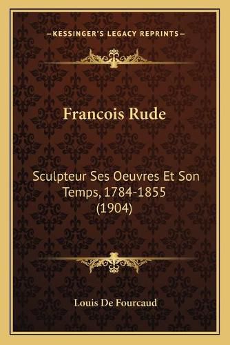 Francois Rude: Sculpteur Ses Oeuvres Et Son Temps, 1784-1855 (1904)