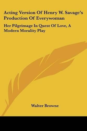 Cover image for Acting Version of Henry W. Savage's Production of Everywoman: Her Pilgrimage in Quest of Love, a Modern Morality Play