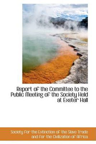 Cover image for Report of the Committee to the Public Meeting of the Society Held at Exeter Hall