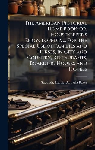 Cover image for The American Pictorial Home Book; or, Housekeeper's Encyclopedia ... For the Special Use of Families and Nurses, in City and Country; Restaurants, Boarding Houses and Hotels