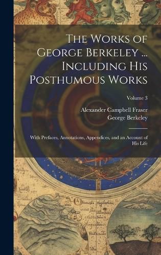 Cover image for The Works of George Berkeley ... Including His Posthumous Works; With Prefaces, Annotations, Appendices, and an Account of His Life; Volume 3