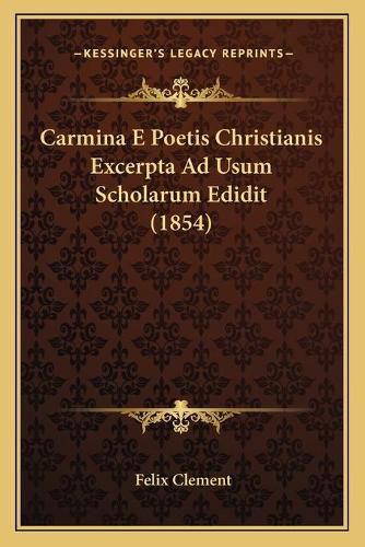 Cover image for Carmina E Poetis Christianis Excerpta Ad Usum Scholarum Edidit (1854)