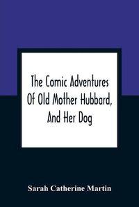 Cover image for The Comic Adventures Of Old Mother Hubbard, And Her Dog: In Which Is Shewn The Wonderful Powers That Good Old Lady Possessed In The Education Of Her Favourite Animal